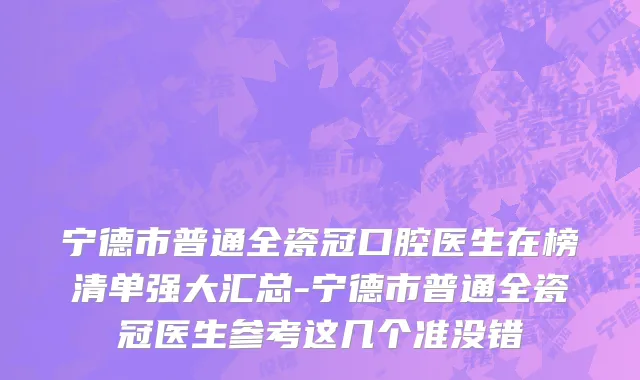 宁德市普通全瓷冠口腔医生在榜清单强大汇总-宁德市普通全瓷冠医生参考这几个准没错