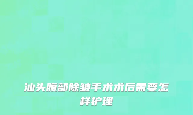 汕头腹部除皱手术术后需要怎样护理