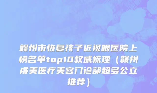 赣州市恢复孩子近视眼医院上榜名单top10权威梳理（赣州虔美医疗美容门诊部超多公立推荐）
