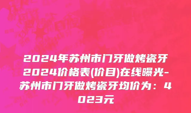 2024年苏州市门牙做烤瓷牙2024价格表(价目)在线曝光-苏州市门牙做烤瓷牙均价为：4023元