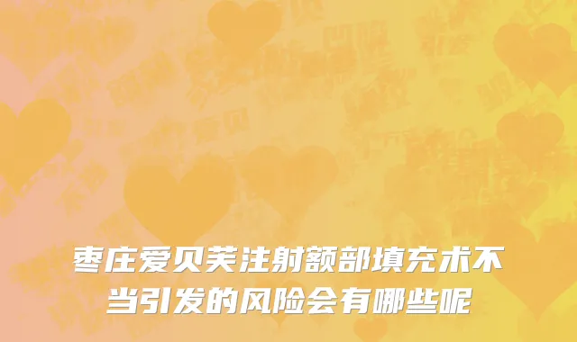 枣庄爱贝芙注射额部填充术不当引发的风险会有哪些呢