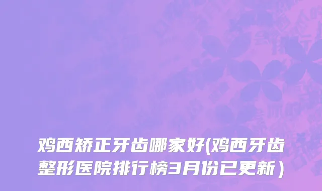 鸡西矫正牙齿哪家好(鸡西牙齿整形医院排行榜3月份已更新）