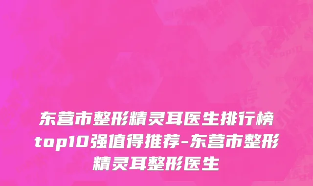 东营市整形精灵耳医生排行榜top10强值得推荐-东营市整形精灵耳整形医生