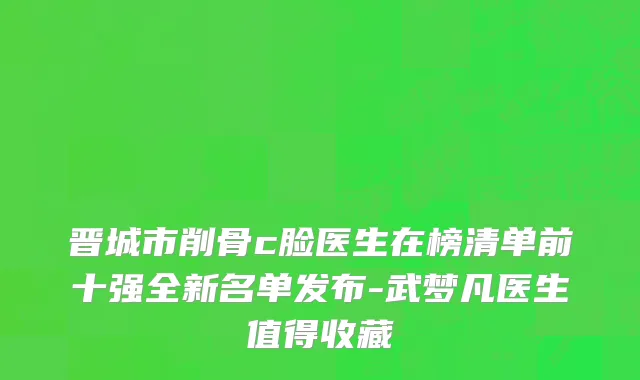 晋城市削骨c脸医生在榜清单前十强全新名单发布-武梦凡医生值得收藏