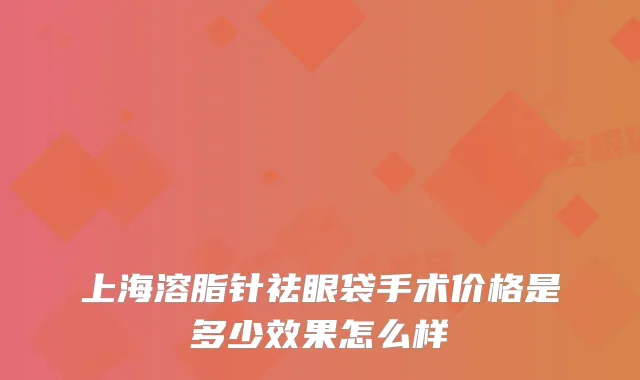 上海溶脂针祛眼袋手术价格是多少效果怎么样