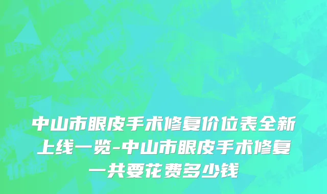 中山市眼皮手术修复价位表全新上线一览-中山市眼皮手术修复一共要花费多少钱