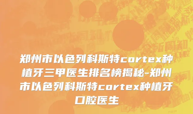 郑州市以色列科斯特cortex种植牙三甲医生排名榜揭秘-郑州市以色列科斯特cortex种植牙口腔医生