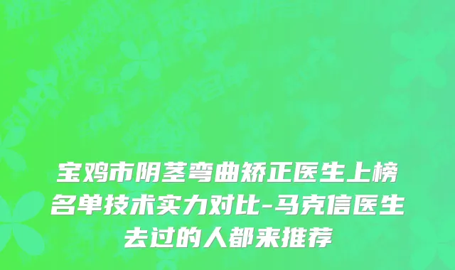 宝鸡市阴茎弯曲矫正医生上榜名单技术实力对比-马克信医生去过的人都来推荐