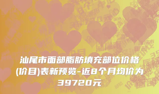 汕尾市面部脂肪填充部位价格(价目)表新预览-近8个月均价为39720元