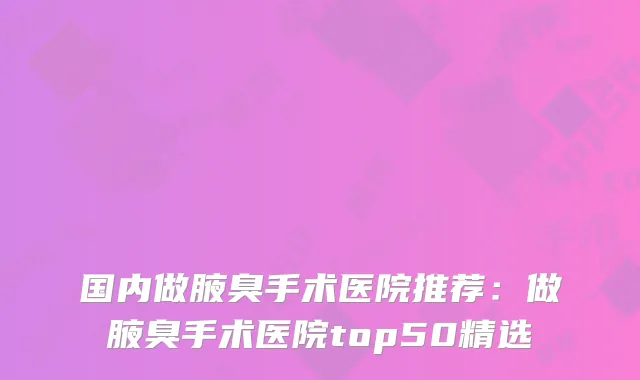 国内做腋臭手术医院推荐：做腋臭手术医院top50精选