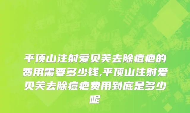 平顶山注射爱贝芙去除痘疤的费用需要多少钱,平顶山注射爱贝芙去除痘疤费用到底是多少呢