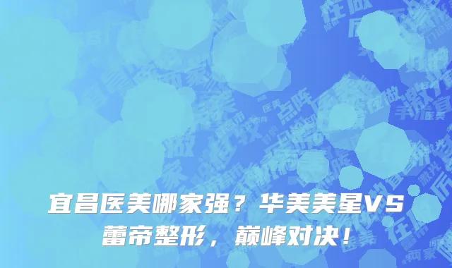 宜昌医美哪家强?华美美星VS蕾帝整形,巅峰对决!