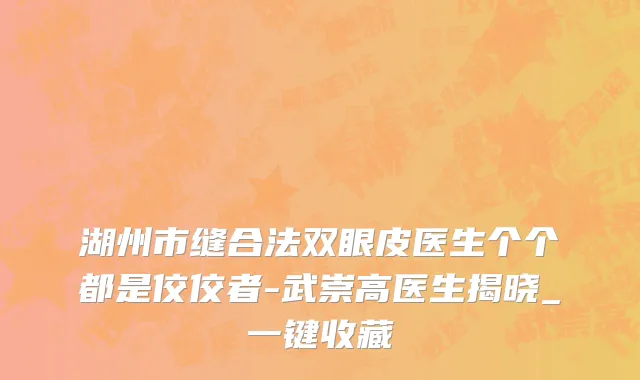 湖州市缝合法双眼皮医生个个都是佼佼者-武崇高医生揭晓_一键收藏