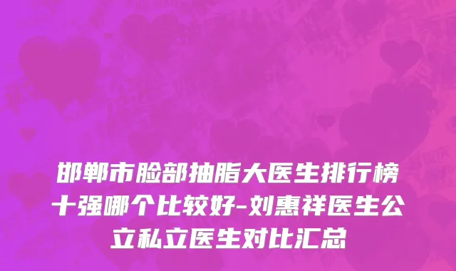 邯郸市脸部抽脂大医生排行榜十强哪个比较好-刘惠祥医生公立私立医生对比汇总