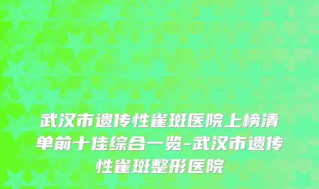 武汉市遗传性雀斑医院上榜清单前十佳综合一览-武汉市遗传性雀斑整形医院