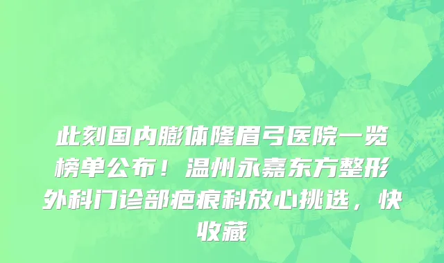 此刻国内膨体隆眉弓医院一览榜单公布!温州永嘉东方整形外科门诊部疤痕科放心挑选,快收藏
