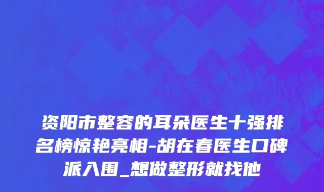 资阳市整容的耳朵医生十强排名榜惊艳亮相-胡在春医生口碑派入围_想做整形就找他