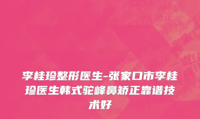 李桂珍整形医生-张家口市李桂珍医生韩式驼峰鼻矫正靠谱技术好