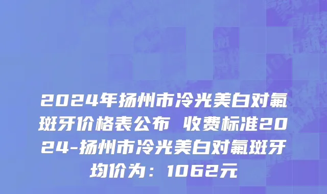 2024年扬州市冷光美白对氟斑牙价格表公布 收费标准2024-扬州市冷光美白对氟斑牙均价为：1062元