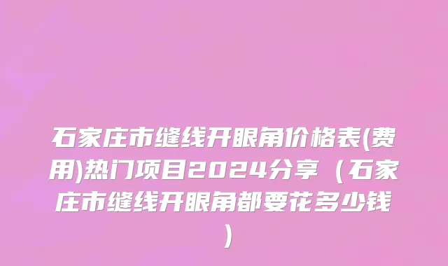 石家庄市缝线开眼角价格表(费用)热门项目2024分享（石家庄市缝线开眼角都要花多少钱）