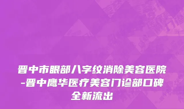 晋中市眼部八字纹消除美容医院-晋中鹰华医疗美容门诊部口碑全新流出