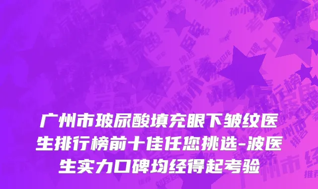 广州市玻尿酸填充眼下皱纹医生排行榜前十佳任您挑选-波医生实力口碑均经得起考验