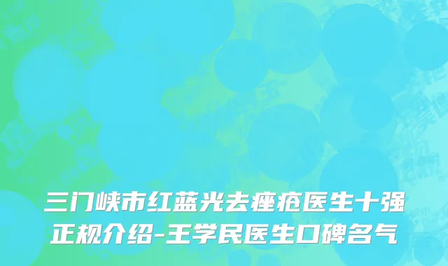 三门峡市红蓝光去痤疮医生十强正规介绍-王学民医生口碑名气