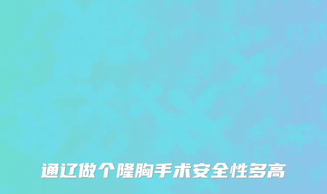 通辽做个隆胸手术安全性多高