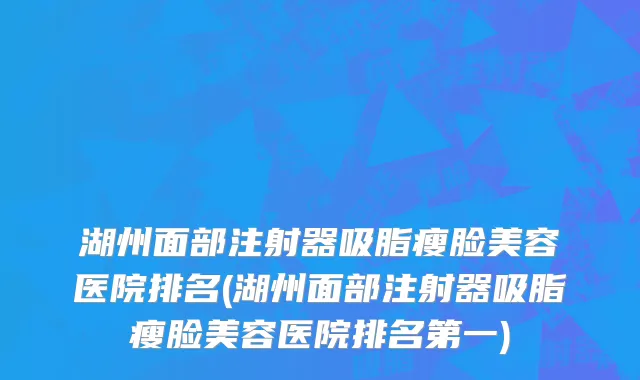 湖州面部注射器吸脂瘦脸美容医院排名(湖州面部注射器吸脂瘦脸美容医院排名第一)