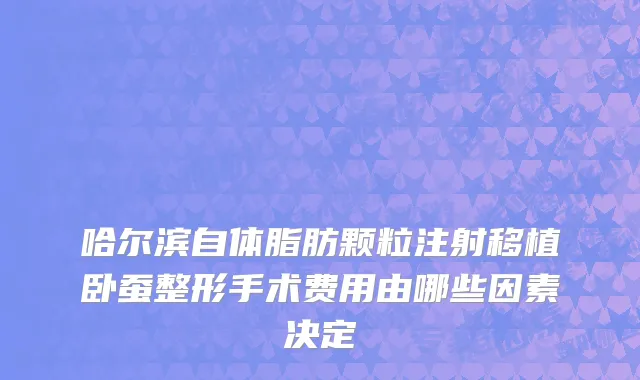 哈尔滨自体脂肪颗粒注射移植卧蚕整形手术费用由哪些因素决定