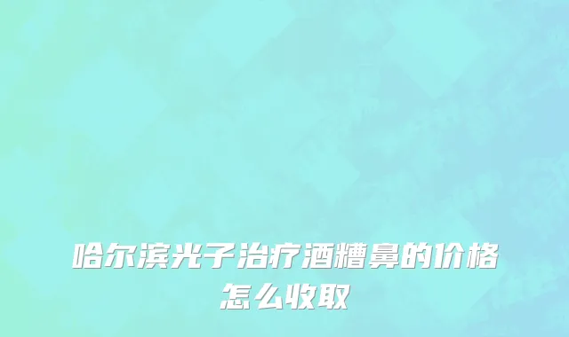 哈尔滨光子治疗酒糟鼻的价格怎么收取