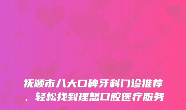 抚顺市八大口碑牙科门诊推荐，轻松找到理想口腔医疗服务
