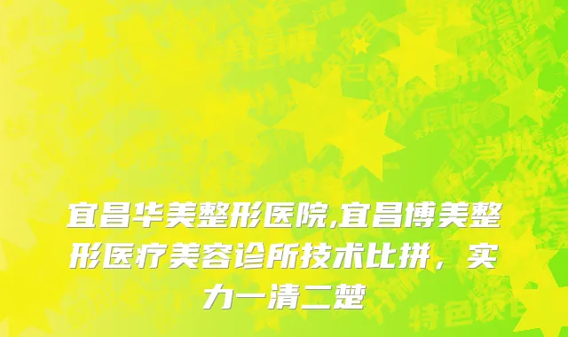 宜昌华美整形医院,宜昌博美整形医疗美容诊所技术比拼，实力一清二楚