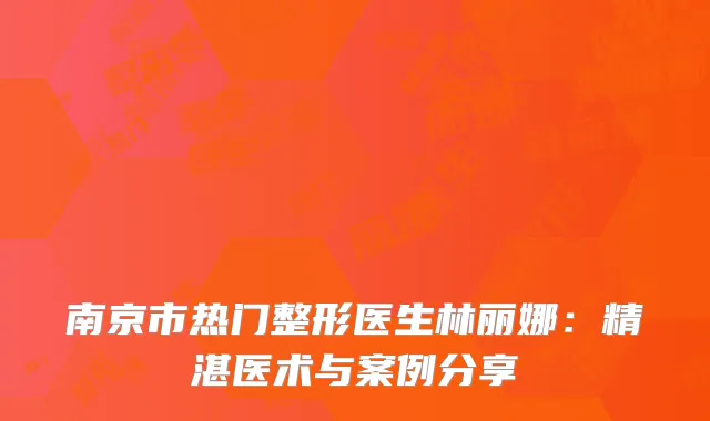 南京市热门整形医生林丽娜：精湛医术与案例分享