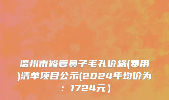 温州市修复鼻子毛孔价格(费用)清单项目公示(2024年均价为：1724元）