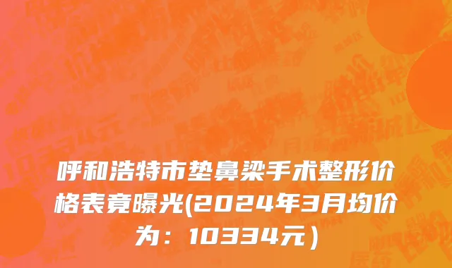 呼和浩特市垫鼻梁手术整形价格表竟曝光(2024年3月均价为：10334元）