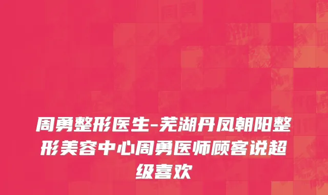 周勇整形医生-芜湖丹凤朝阳整形美容中心周勇医师顾客说超级喜欢