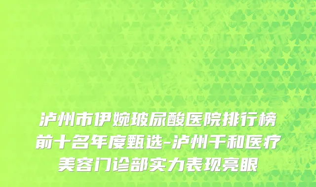 泸州市伊婉玻尿酸医院排行榜前十名年度甄选-泸州千和医疗美容门诊部实力表现亮眼