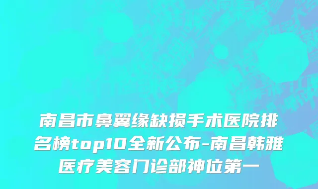南昌市鼻翼缘缺损手术医院排名榜top10全新公布-南昌韩雅医疗美容门诊部神位第一