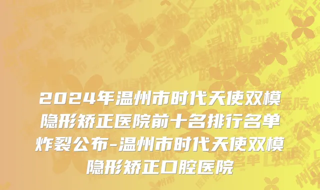 2024年温州市时代天使双模隐形矫正医院前十名排行名单炸裂公布-温州市时代天使双模隐形矫正口腔医院