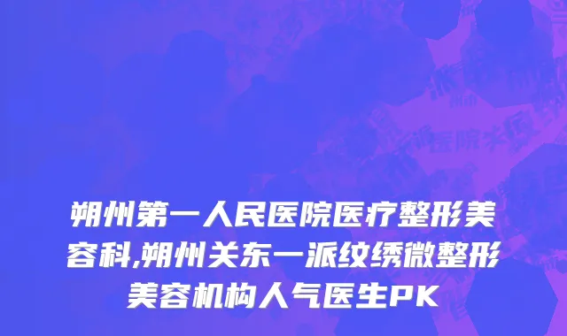 朔州第一人民医院医疗整形美容科,朔州关东一派纹绣微整形美容机构人气医生PK