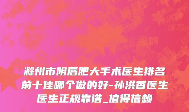 滁州市阴唇肥大手术医生排名前十佳哪个做的好-孙洪香医生医生正规靠谱_值得信赖
