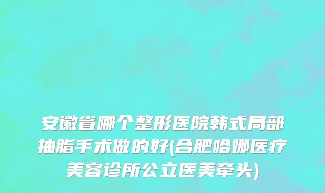 安徽省哪个整形医院韩式局部抽脂手术做的好(合肥哈娜医疗美容诊所公立医美牵头)