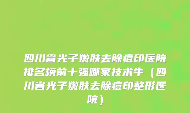 四川省光子嫩肤去除痘印医院排名榜前十强哪家技术牛（四川省光子嫩肤去除痘印整形医院）