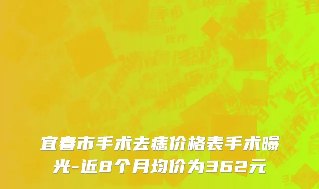 宜春市手术去痣价格表手术曝光-近8个月均价为362元