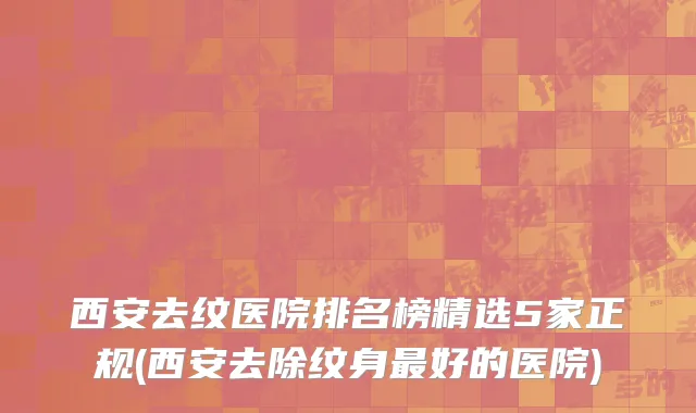 西安去纹医院排名榜精选5家正规(西安去除纹身最好的医院)