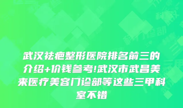 武汉祛疤整形医院排名前三的介绍+价钱参考!武汉市武昌美来医疗美容门诊部等这些三甲科室不错