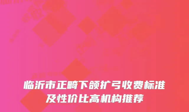 临沂市正畸下颌扩弓收费标准及性价比高机构推荐