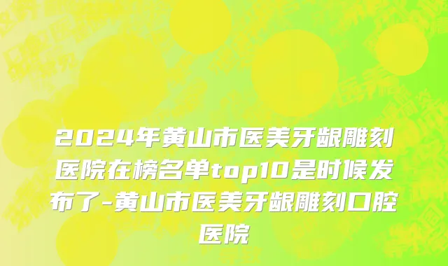 2024年黄山市医美牙龈雕刻医院在榜名单top10是时候发布了-黄山市医美牙龈雕刻口腔医院