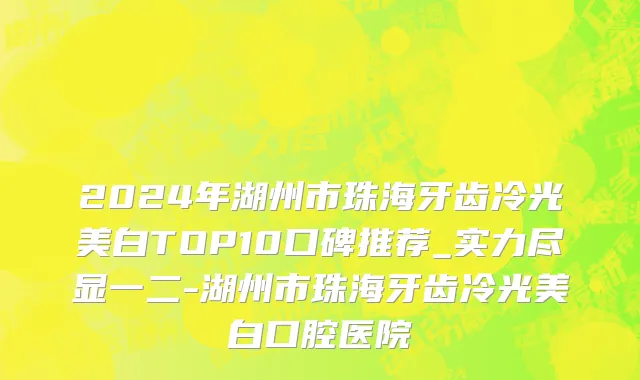 2024年湖州市珠海牙齿冷光美白TOP10口碑推荐_实力尽显一二-湖州市珠海牙齿冷光美白口腔医院